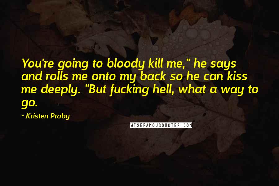 Kristen Proby Quotes: You're going to bloody kill me," he says and rolls me onto my back so he can kiss me deeply. "But fucking hell, what a way to go.