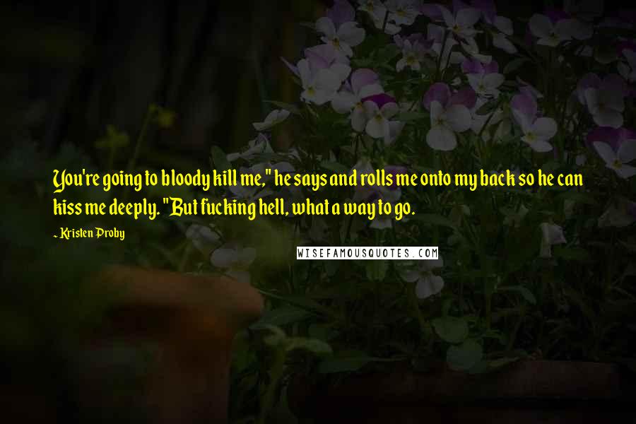 Kristen Proby Quotes: You're going to bloody kill me," he says and rolls me onto my back so he can kiss me deeply. "But fucking hell, what a way to go.