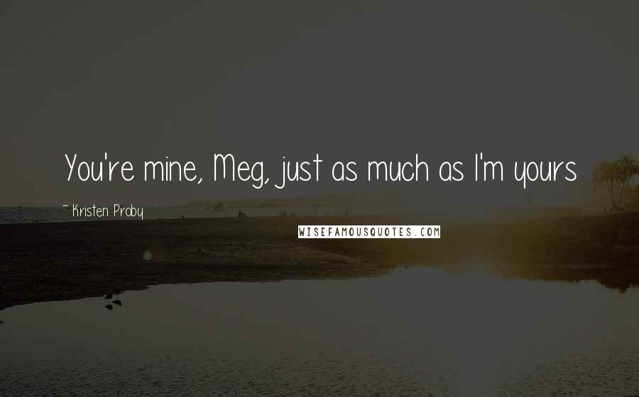 Kristen Proby Quotes: You're mine, Meg, just as much as I'm yours