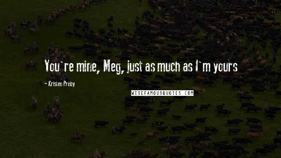 Kristen Proby Quotes: You're mine, Meg, just as much as I'm yours