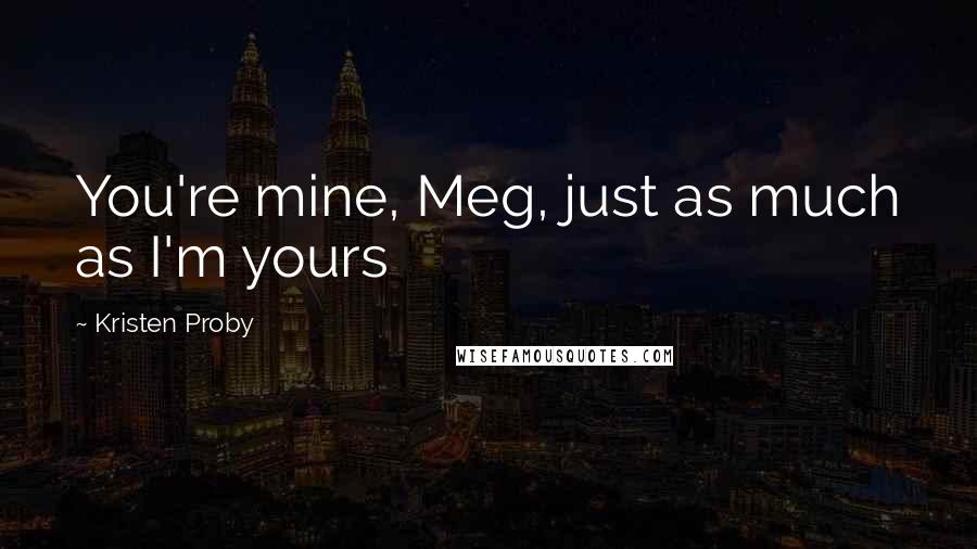 Kristen Proby Quotes: You're mine, Meg, just as much as I'm yours