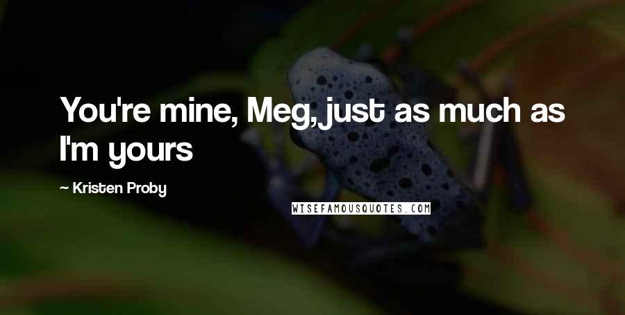 Kristen Proby Quotes: You're mine, Meg, just as much as I'm yours