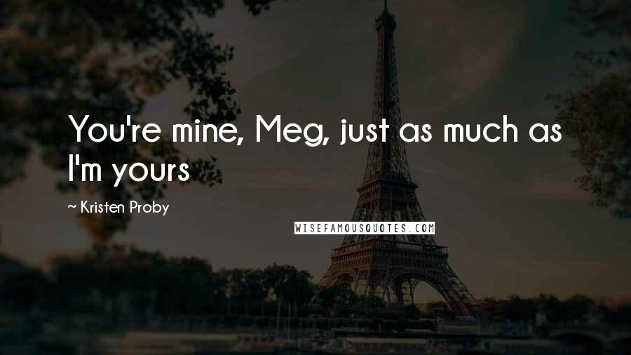 Kristen Proby Quotes: You're mine, Meg, just as much as I'm yours