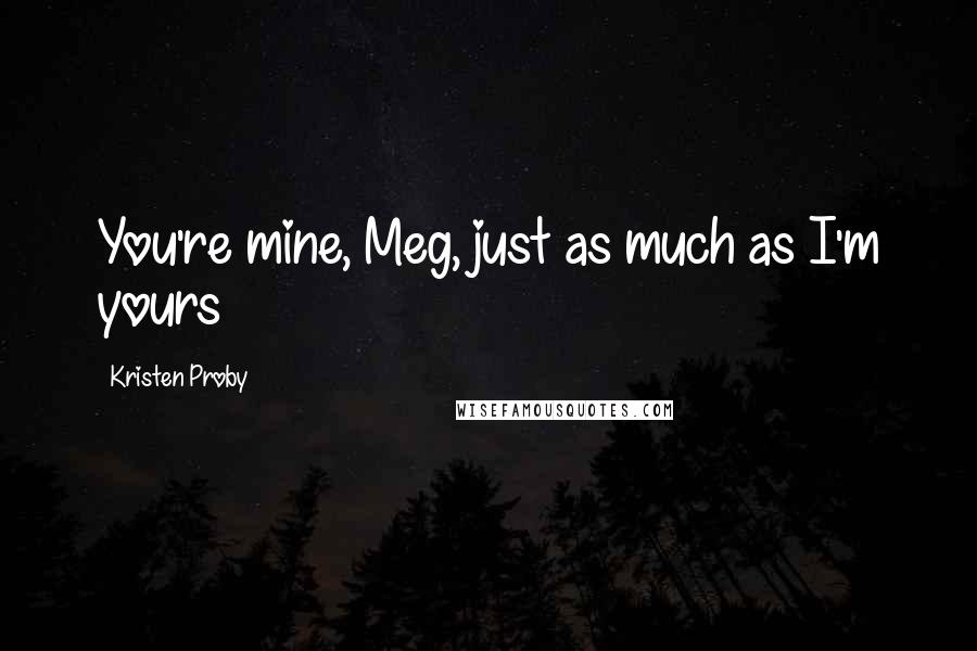 Kristen Proby Quotes: You're mine, Meg, just as much as I'm yours