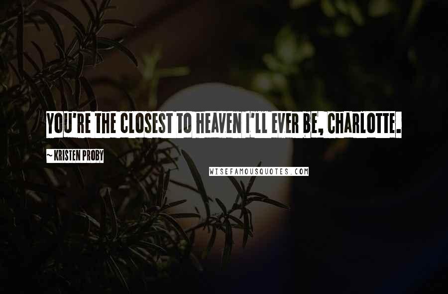 Kristen Proby Quotes: You're the closest to heaven I'll ever be, Charlotte.