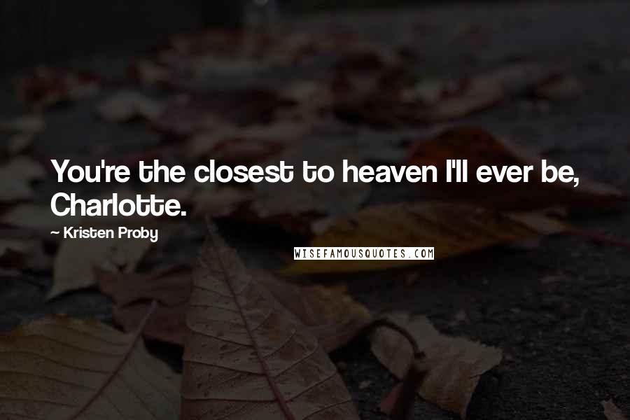 Kristen Proby Quotes: You're the closest to heaven I'll ever be, Charlotte.