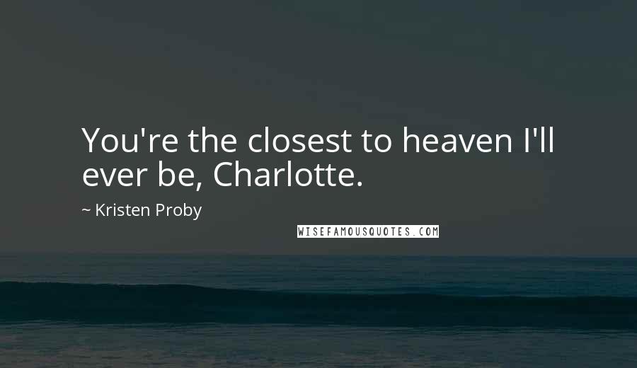 Kristen Proby Quotes: You're the closest to heaven I'll ever be, Charlotte.