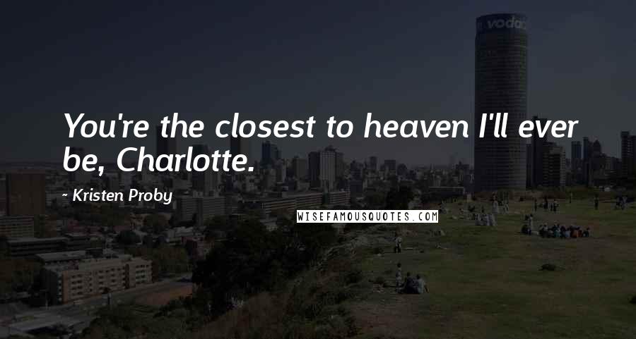 Kristen Proby Quotes: You're the closest to heaven I'll ever be, Charlotte.