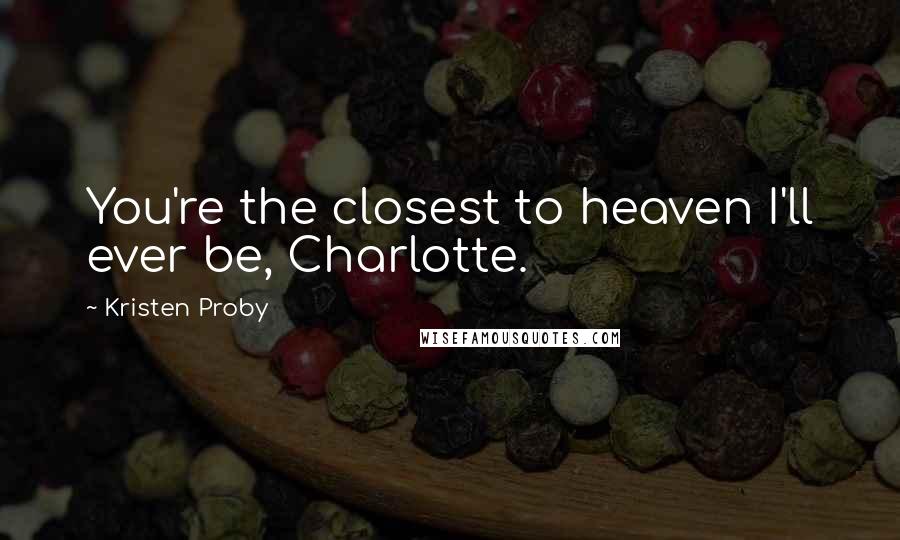 Kristen Proby Quotes: You're the closest to heaven I'll ever be, Charlotte.