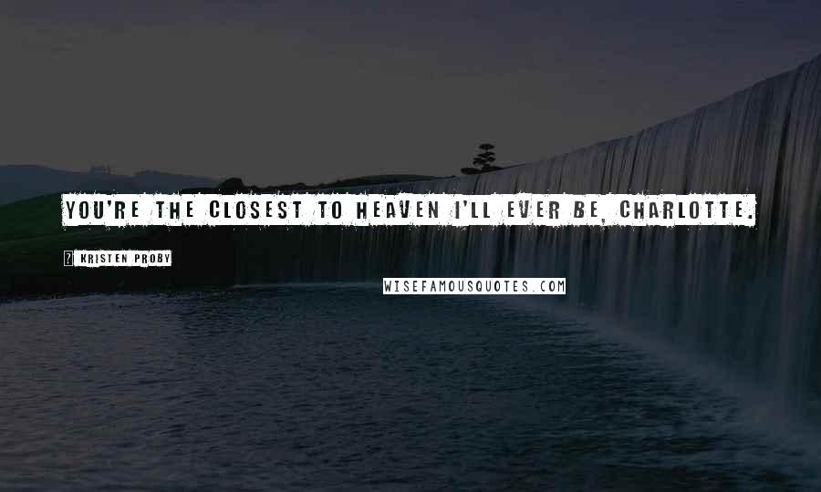 Kristen Proby Quotes: You're the closest to heaven I'll ever be, Charlotte.