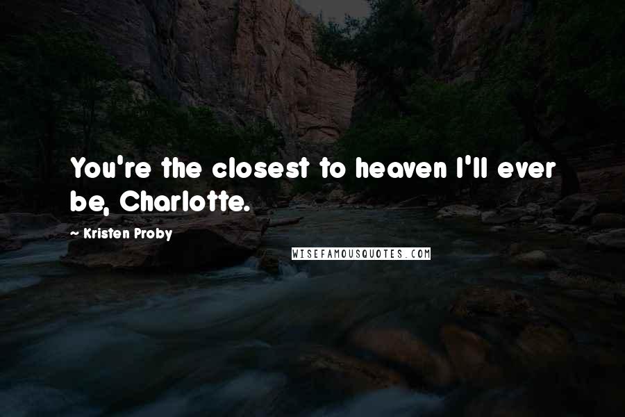 Kristen Proby Quotes: You're the closest to heaven I'll ever be, Charlotte.