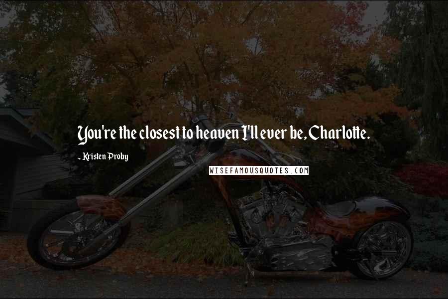 Kristen Proby Quotes: You're the closest to heaven I'll ever be, Charlotte.