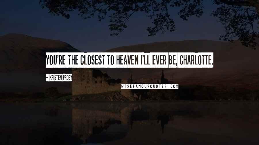 Kristen Proby Quotes: You're the closest to heaven I'll ever be, Charlotte.