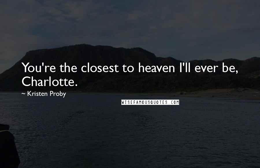 Kristen Proby Quotes: You're the closest to heaven I'll ever be, Charlotte.