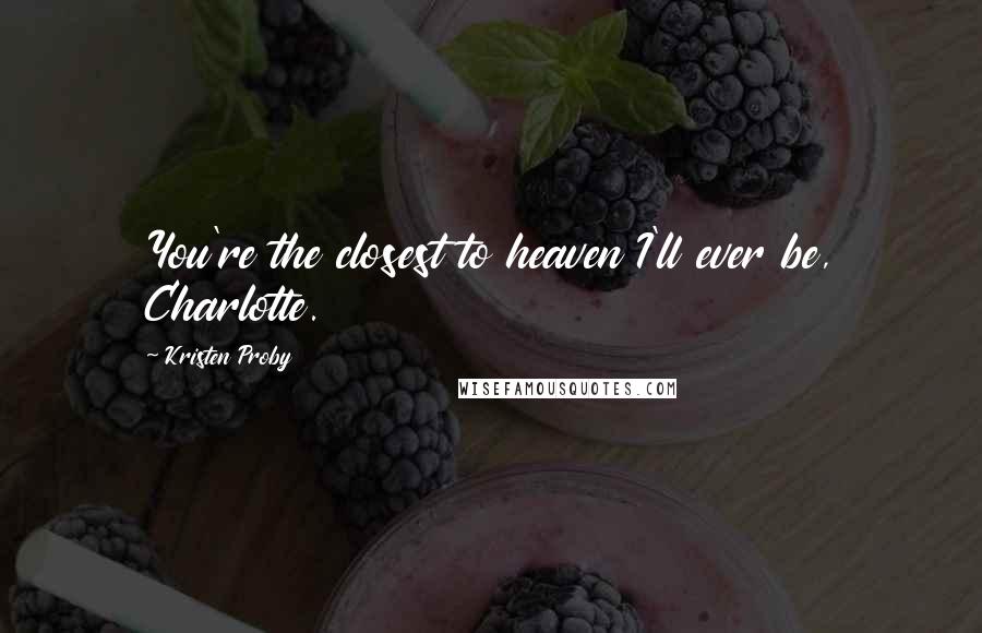 Kristen Proby Quotes: You're the closest to heaven I'll ever be, Charlotte.