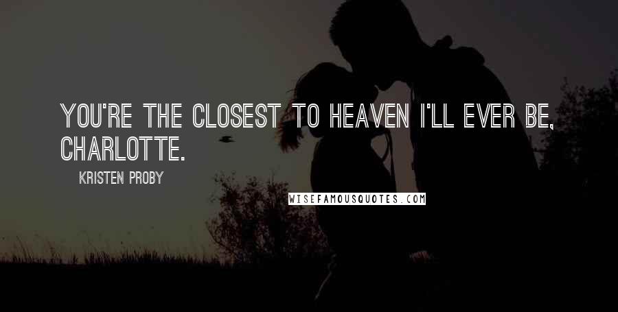 Kristen Proby Quotes: You're the closest to heaven I'll ever be, Charlotte.