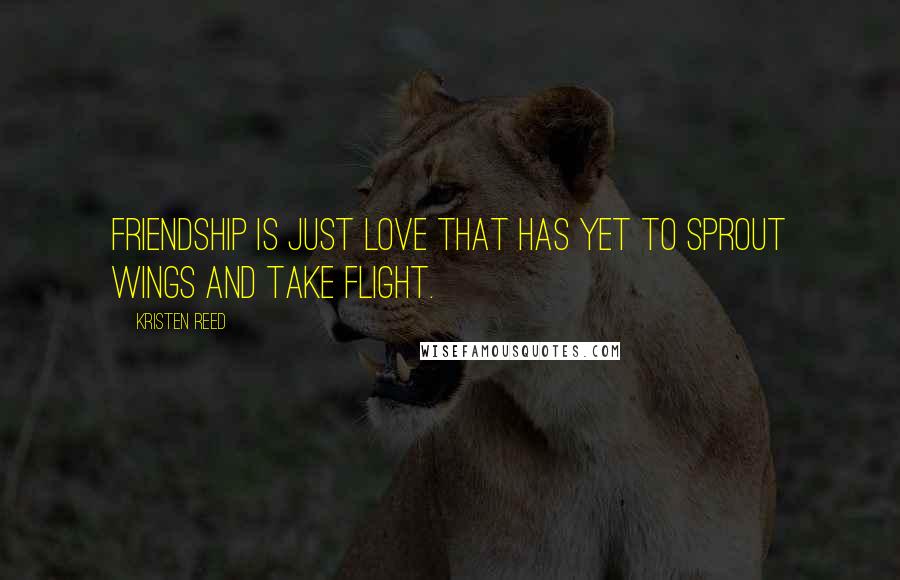 Kristen Reed Quotes: Friendship is just love that has yet to sprout wings and take flight.