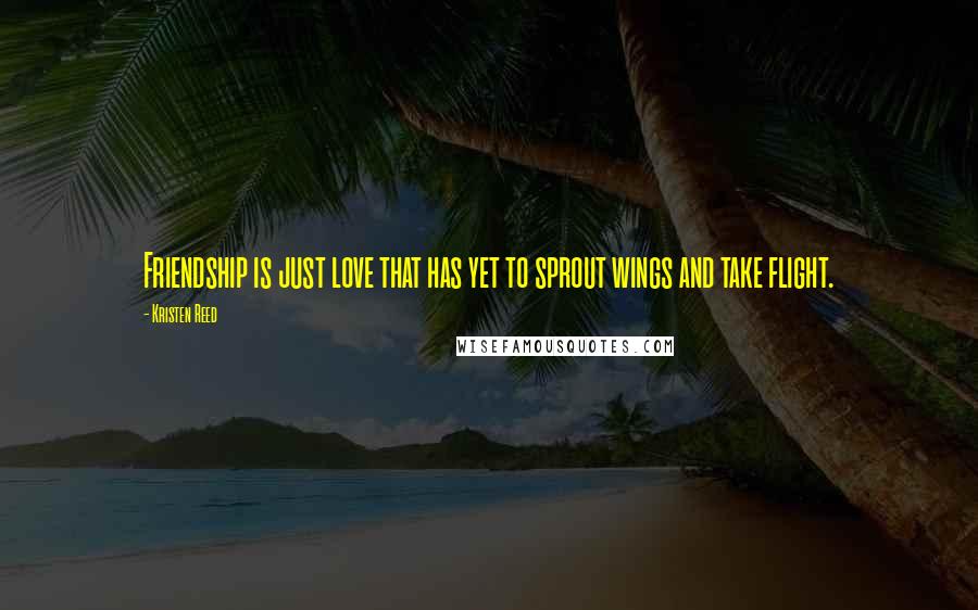 Kristen Reed Quotes: Friendship is just love that has yet to sprout wings and take flight.