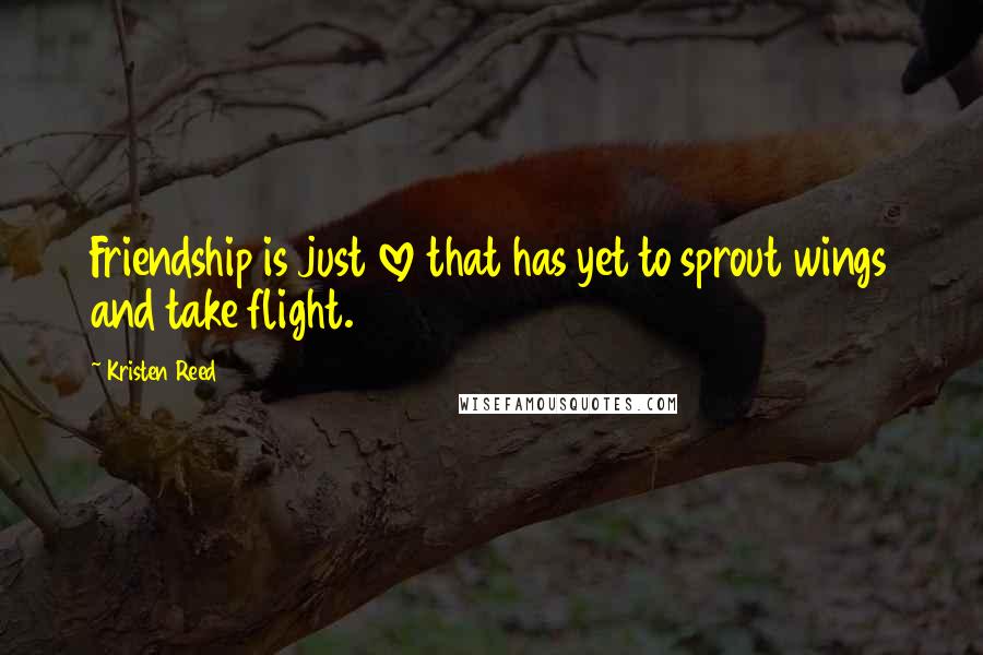 Kristen Reed Quotes: Friendship is just love that has yet to sprout wings and take flight.