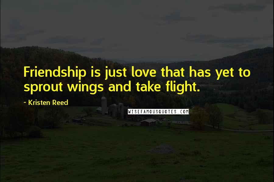 Kristen Reed Quotes: Friendship is just love that has yet to sprout wings and take flight.