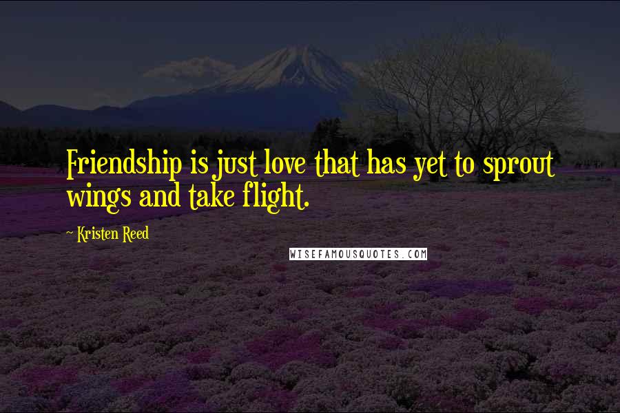 Kristen Reed Quotes: Friendship is just love that has yet to sprout wings and take flight.