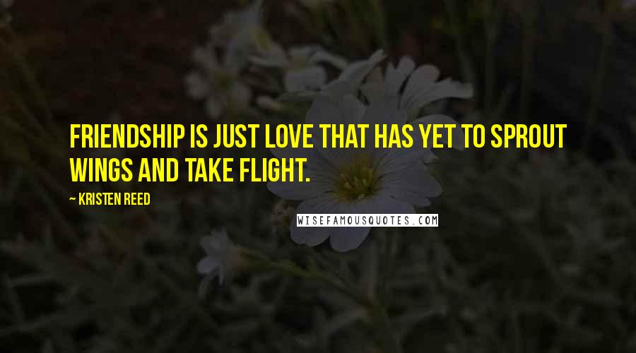 Kristen Reed Quotes: Friendship is just love that has yet to sprout wings and take flight.