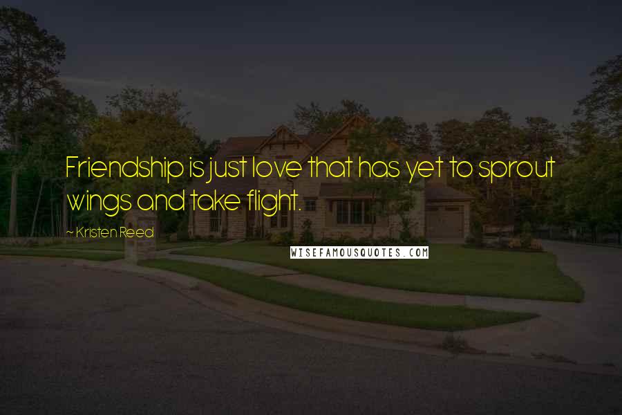 Kristen Reed Quotes: Friendship is just love that has yet to sprout wings and take flight.