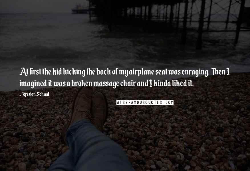 Kristen Schaal Quotes: At first the kid kicking the back of my airplane seat was enraging. Then I imagined it was a broken massage chair and I kinda liked it.