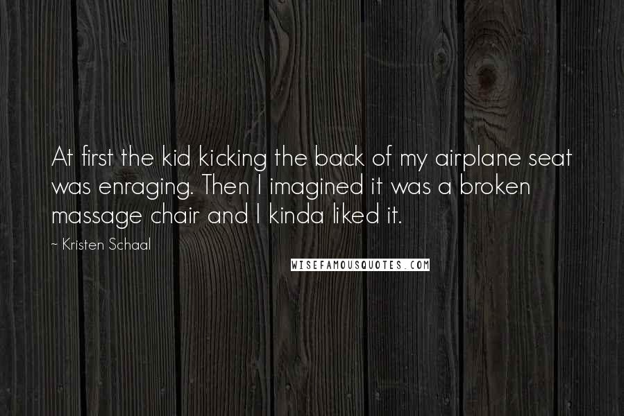 Kristen Schaal Quotes: At first the kid kicking the back of my airplane seat was enraging. Then I imagined it was a broken massage chair and I kinda liked it.