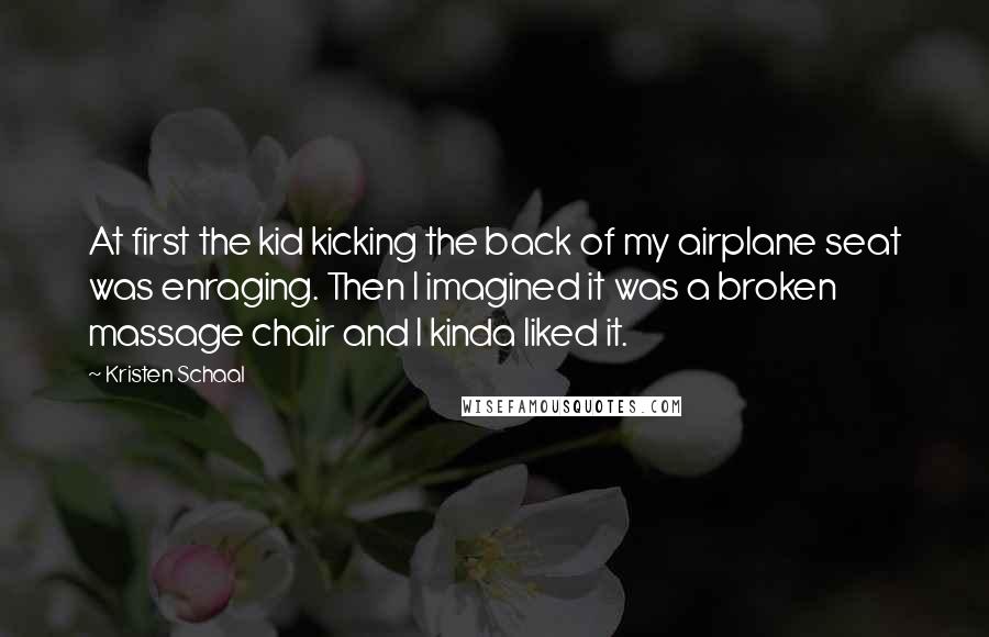 Kristen Schaal Quotes: At first the kid kicking the back of my airplane seat was enraging. Then I imagined it was a broken massage chair and I kinda liked it.