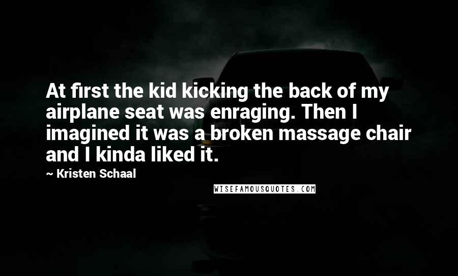 Kristen Schaal Quotes: At first the kid kicking the back of my airplane seat was enraging. Then I imagined it was a broken massage chair and I kinda liked it.