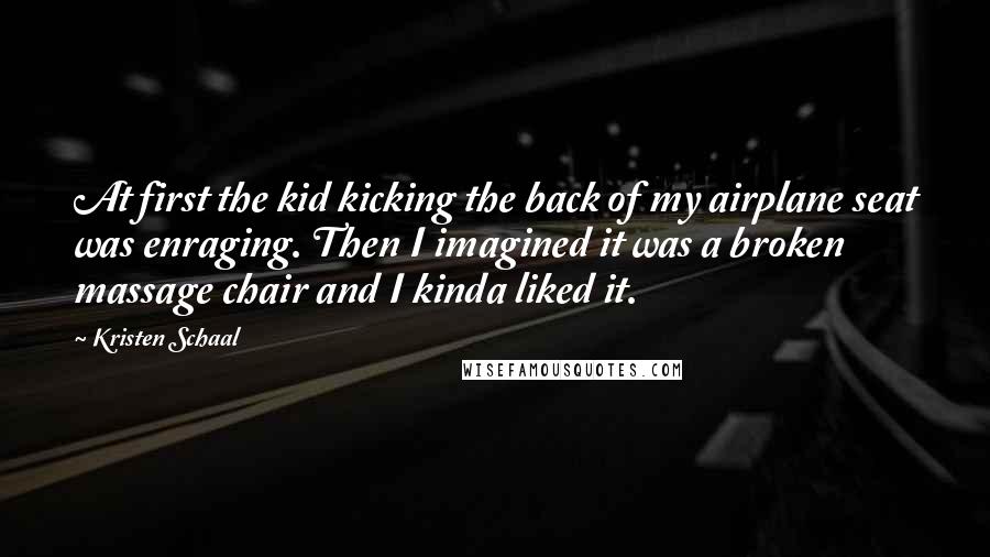 Kristen Schaal Quotes: At first the kid kicking the back of my airplane seat was enraging. Then I imagined it was a broken massage chair and I kinda liked it.