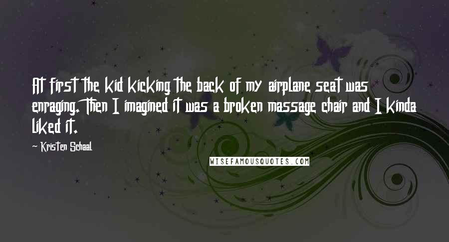 Kristen Schaal Quotes: At first the kid kicking the back of my airplane seat was enraging. Then I imagined it was a broken massage chair and I kinda liked it.