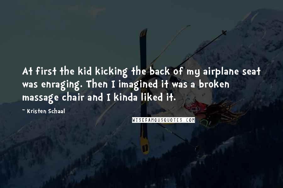 Kristen Schaal Quotes: At first the kid kicking the back of my airplane seat was enraging. Then I imagined it was a broken massage chair and I kinda liked it.
