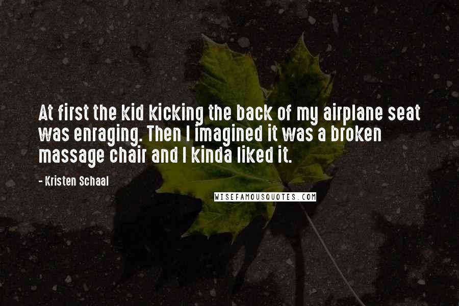Kristen Schaal Quotes: At first the kid kicking the back of my airplane seat was enraging. Then I imagined it was a broken massage chair and I kinda liked it.