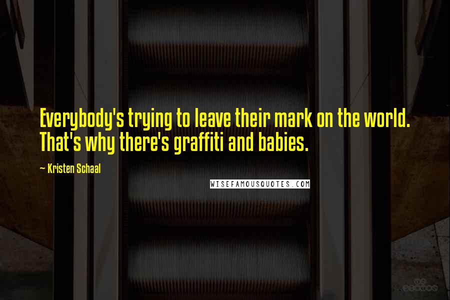 Kristen Schaal Quotes: Everybody's trying to leave their mark on the world. That's why there's graffiti and babies.
