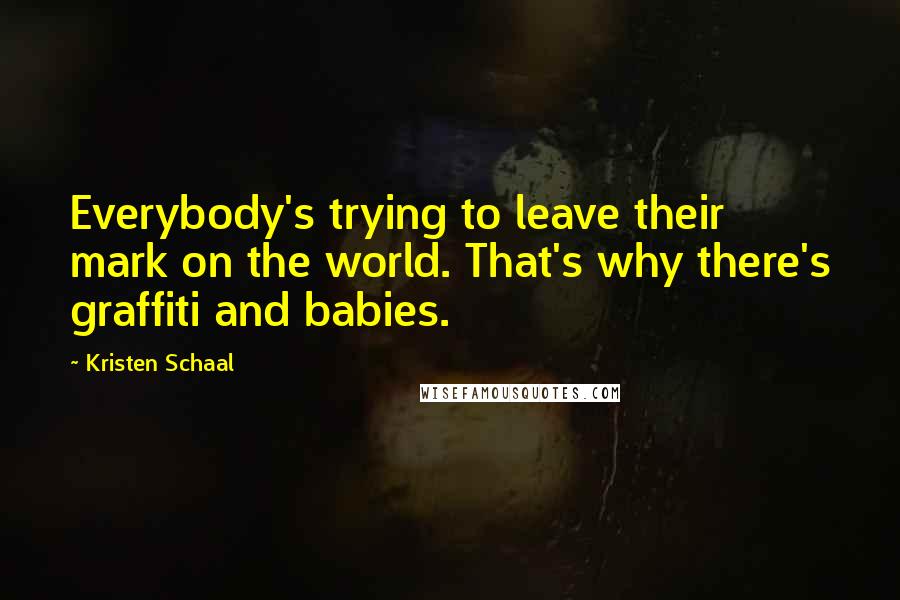 Kristen Schaal Quotes: Everybody's trying to leave their mark on the world. That's why there's graffiti and babies.