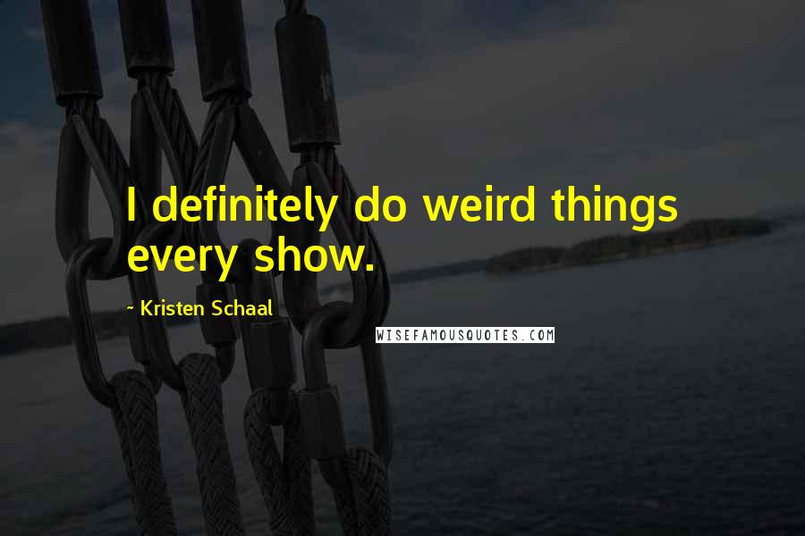 Kristen Schaal Quotes: I definitely do weird things every show.