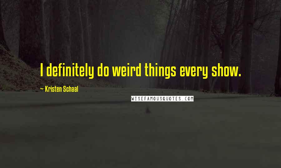 Kristen Schaal Quotes: I definitely do weird things every show.