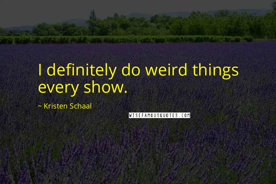 Kristen Schaal Quotes: I definitely do weird things every show.