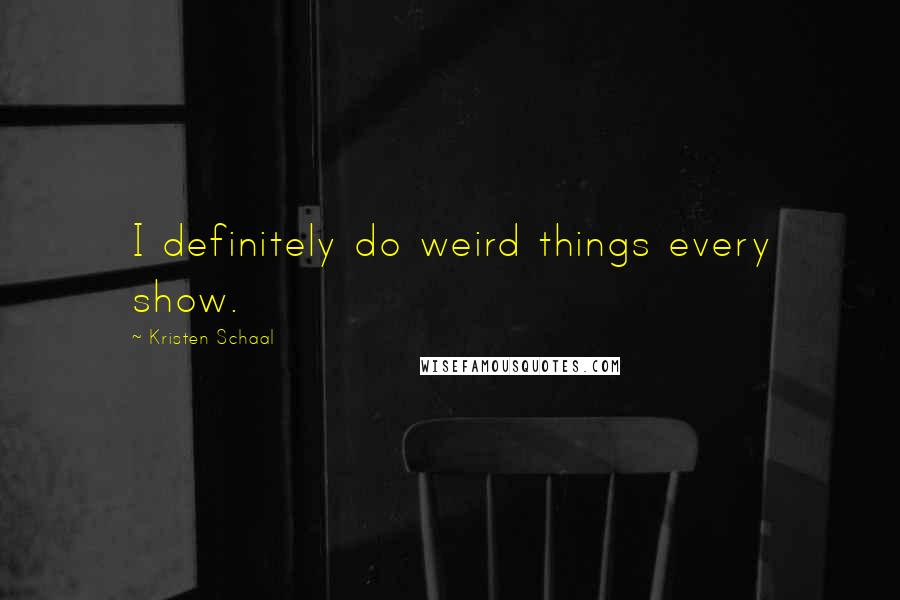 Kristen Schaal Quotes: I definitely do weird things every show.