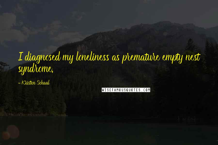 Kristen Schaal Quotes: I diagnosed my loneliness as premature empty nest syndrome.