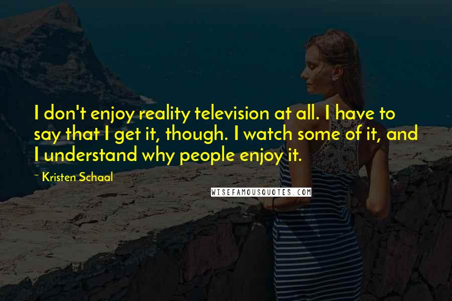 Kristen Schaal Quotes: I don't enjoy reality television at all. I have to say that I get it, though. I watch some of it, and I understand why people enjoy it.