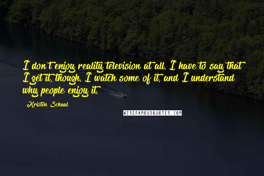 Kristen Schaal Quotes: I don't enjoy reality television at all. I have to say that I get it, though. I watch some of it, and I understand why people enjoy it.