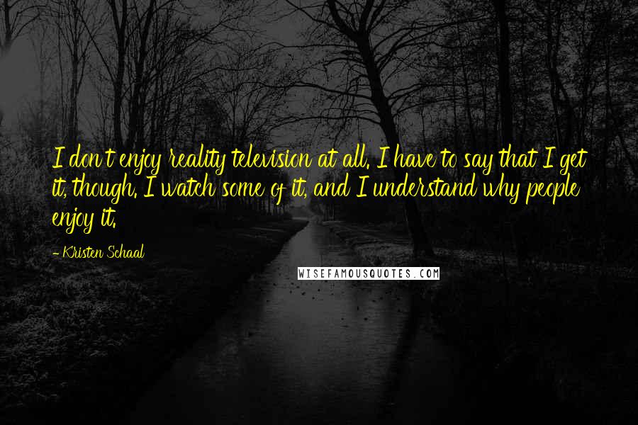 Kristen Schaal Quotes: I don't enjoy reality television at all. I have to say that I get it, though. I watch some of it, and I understand why people enjoy it.