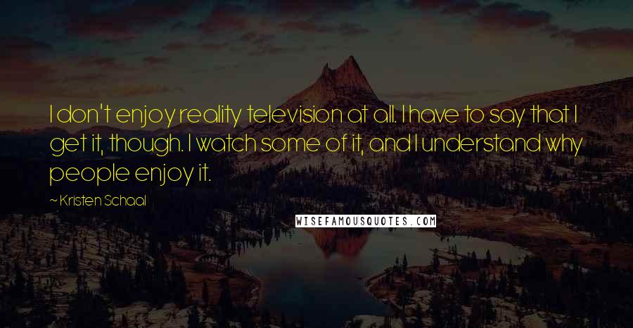 Kristen Schaal Quotes: I don't enjoy reality television at all. I have to say that I get it, though. I watch some of it, and I understand why people enjoy it.