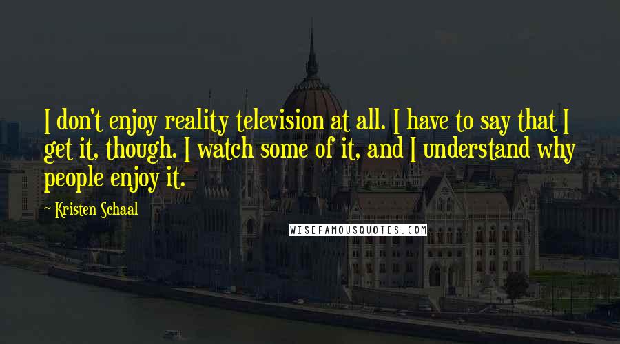 Kristen Schaal Quotes: I don't enjoy reality television at all. I have to say that I get it, though. I watch some of it, and I understand why people enjoy it.