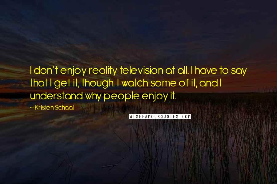 Kristen Schaal Quotes: I don't enjoy reality television at all. I have to say that I get it, though. I watch some of it, and I understand why people enjoy it.