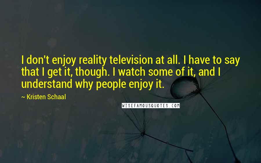 Kristen Schaal Quotes: I don't enjoy reality television at all. I have to say that I get it, though. I watch some of it, and I understand why people enjoy it.