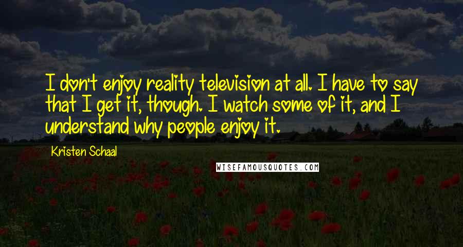 Kristen Schaal Quotes: I don't enjoy reality television at all. I have to say that I get it, though. I watch some of it, and I understand why people enjoy it.